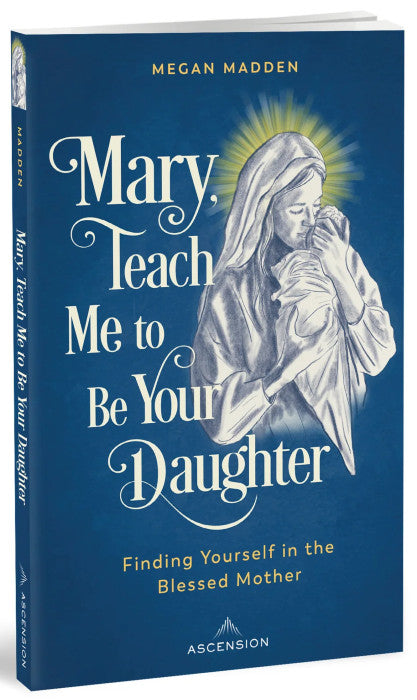 Mary, Teach me to be Your Daughter: Finding Yourself in the Blessed Mother